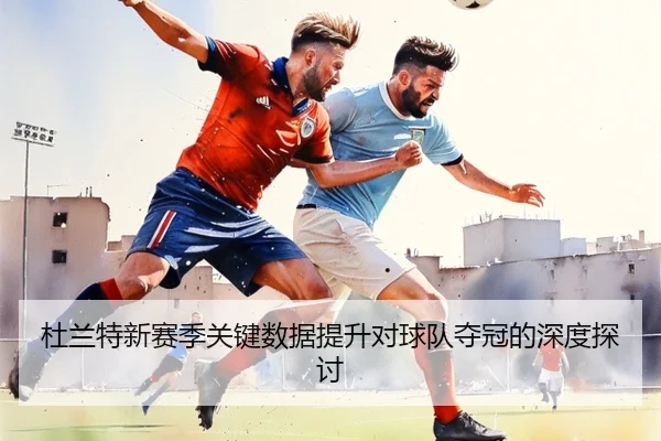 杜兰特新赛季关键数据提升对球队夺冠的深度探讨