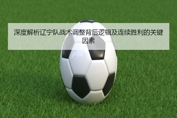 深度解析辽宁队战术调整背后逻辑及连续胜利的关键因素