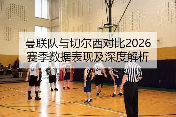曼联队与切尔西对比2026赛季数据表现及深度解析