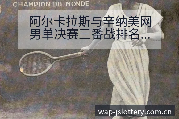 阿尔卡拉斯与辛纳美网男单决赛三番战排名变化分析 - 体育彩票