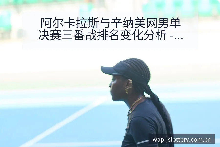 阿尔卡拉斯与辛纳美网男单决赛三番战排名变化分析 - 体育彩票