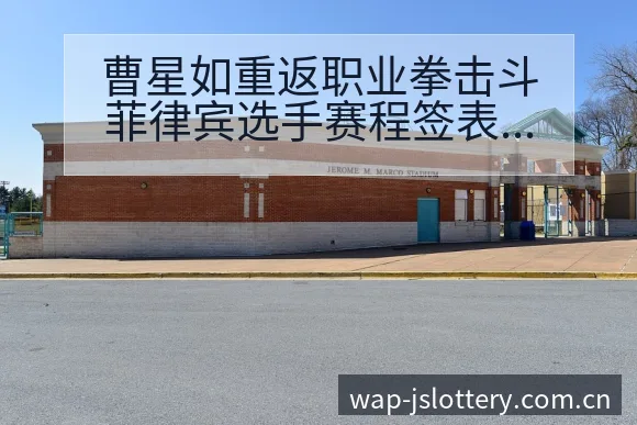 曹星如重返职业拳击斗菲律宾选手赛程签表分析与晋级路径解读 - 体育彩票