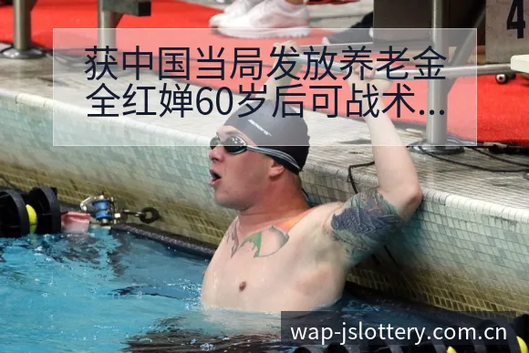 获中国当局发放养老金全红婵60岁后可战术变化与风险点分析 - 体育彩票