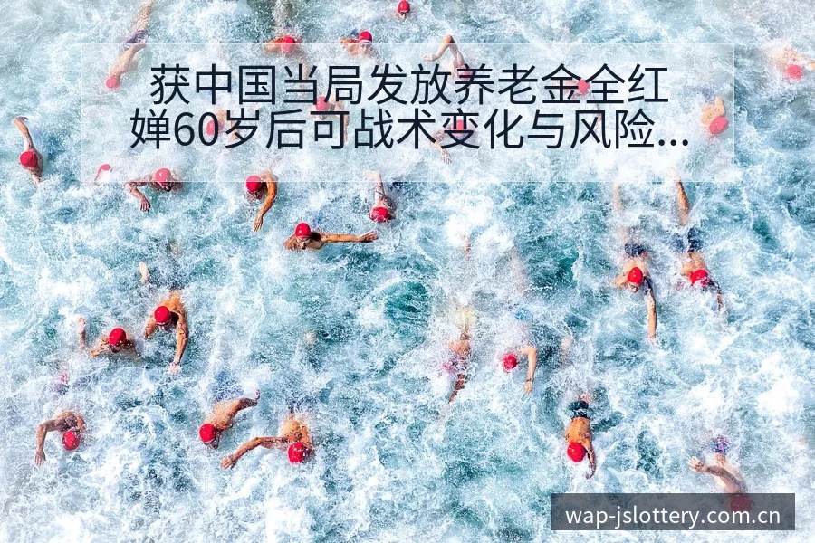 获中国当局发放养老金全红婵60岁后可战术变化与风险点分析 - 体育彩票